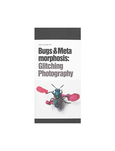Field Guide to Bugs & Metamorphosis: Glitching Photography Art & Theory Publishing